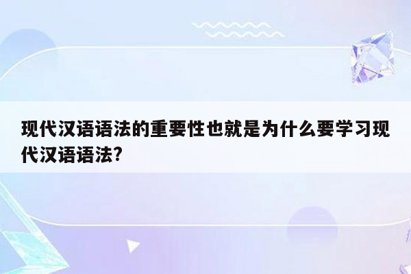 现代汉语语法的重要性也就是为什么要学习现代汉语语法?