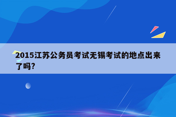 2015江苏公务员考试无锡考试的地点出来了吗?