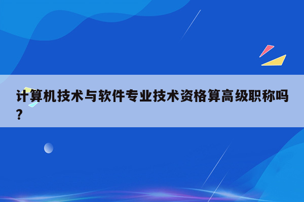 计算机技术与软件专业技术资格算高级职称吗?