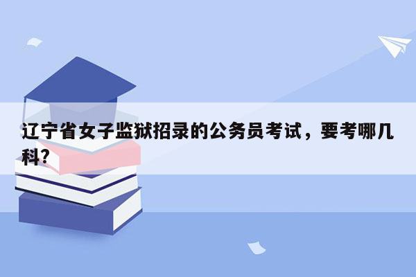 辽宁省女子监狱招录的公务员考试，要考哪几科?