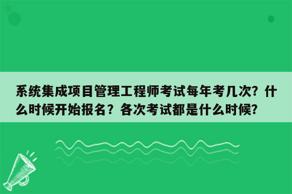 系统集成项目管理工程师考试每年考几次？什么时候开始报名？各次考试都是什么时候？