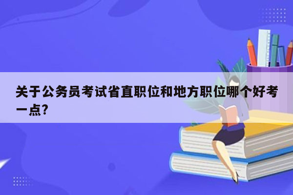 关于公务员考试省直职位和地方职位哪个好考一点?