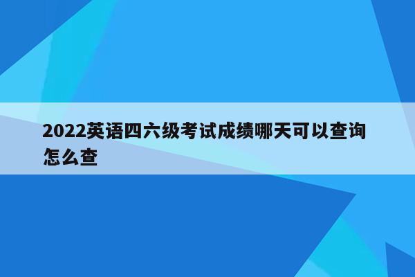 2022英语四六级考试成绩哪天可以查询 怎么查