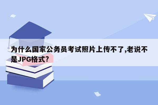 为什么国家公务员考试照片上传不了,老说不是JPG格式?