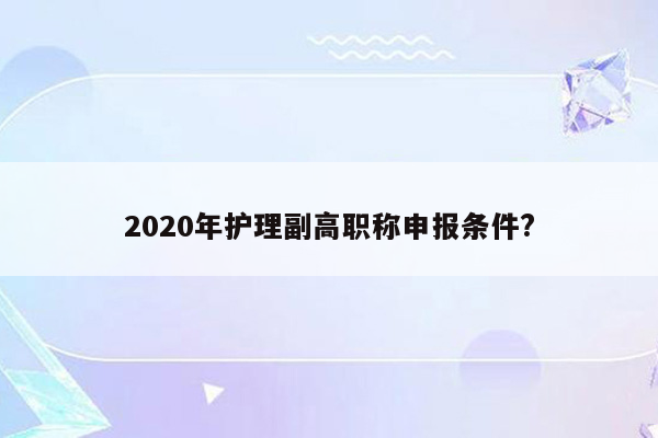 2020年护理副高职称申报条件?