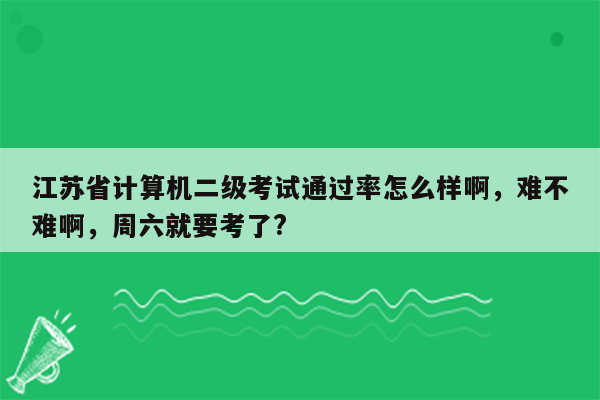 江苏省计算机二级考试通过率怎么样啊，难不难啊，周六就要考了?