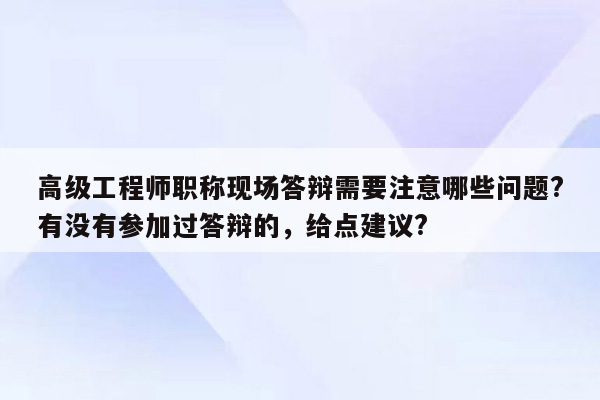 高级工程师职称现场答辩需要注意哪些问题?有没有参加过答辩的，给点建议?