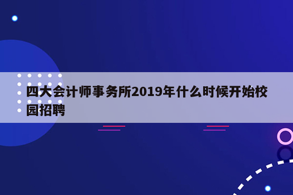 四大会计师事务所2019年什么时候开始校园招聘