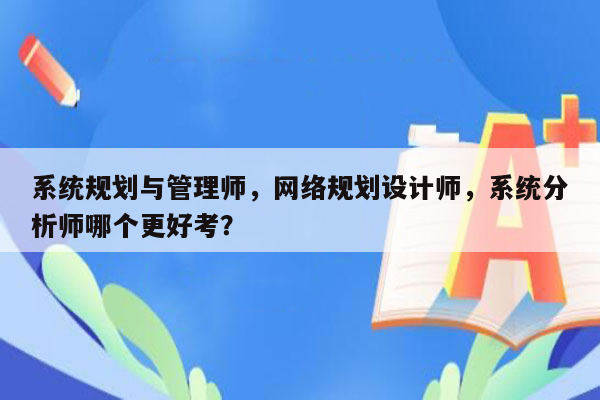 系统规划与管理师，网络规划设计师，系统分析师哪个更好考？