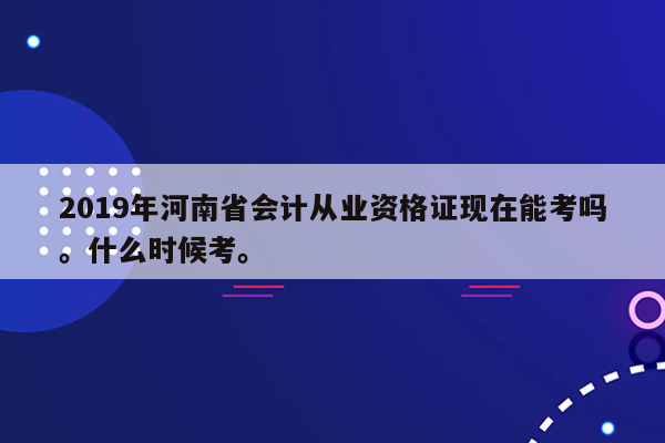 2019年河南省会计从业资格证现在能考吗。什么时候考。