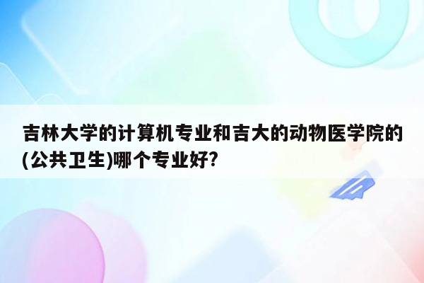 吉林大学的计算机专业和吉大的动物医学院的(公共卫生)哪个专业好?