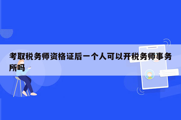 考取税务师资格证后一个人可以开税务师事务所吗