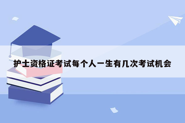 护士资格证考试每个人一生有几次考试机会