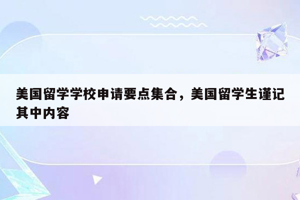 美国留学学校申请要点集合，美国留学生谨记其中内容