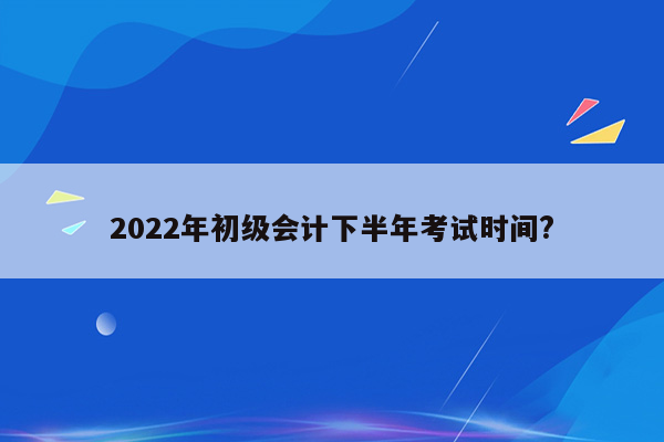 2022年初级会计下半年考试时间?