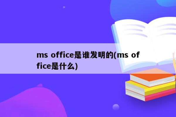 ms office是谁发明的(ms office是什么)