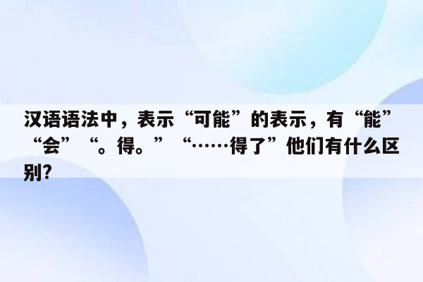 汉语语法中，表示“可能”的表示，有“能”“会”“。得。”“……得了”他们有什么区别?