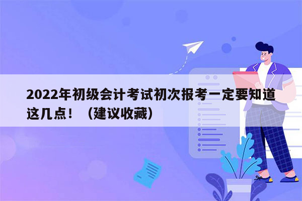 2022年初级会计考试初次报考一定要知道这几点！（建议收藏）