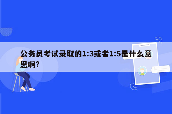 公务员考试录取的1:3或者1:5是什么意思啊?