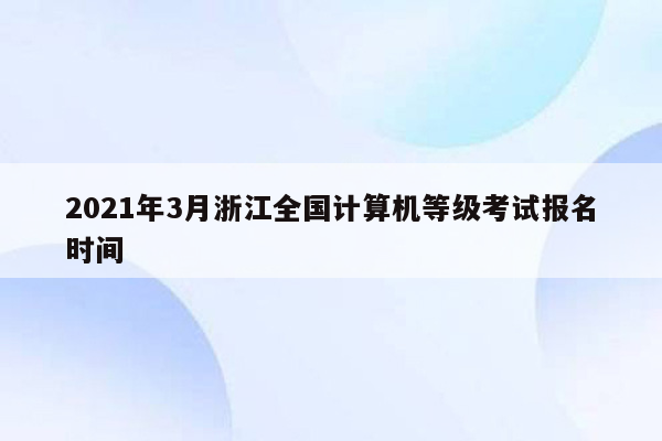 2021年3月浙江全国计算机等级考试报名时间