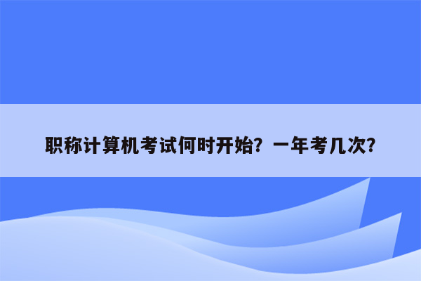 职称计算机考试何时开始？一年考几次？