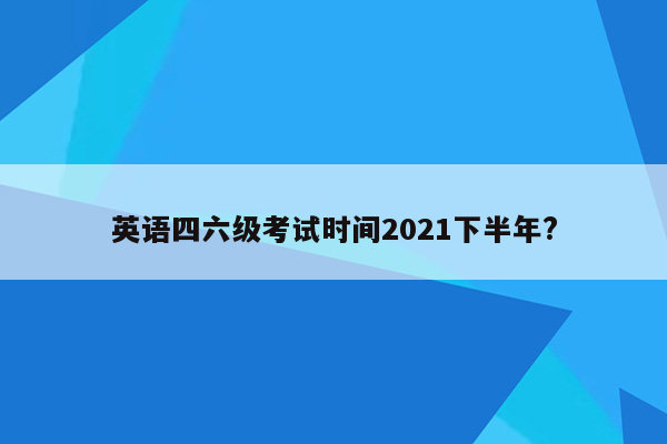 英语四六级考试时间2021下半年?