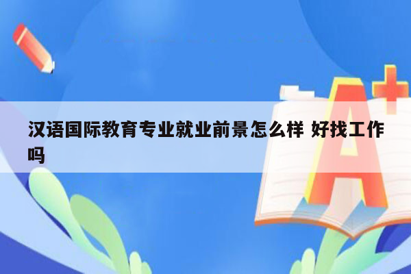 汉语国际教育专业就业前景怎么样 好找工作吗