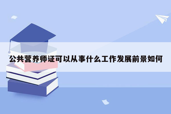 公共营养师证可以从事什么工作发展前景如何