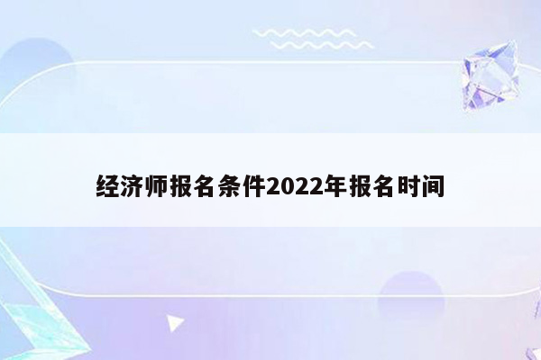 经济师报名条件2022年报名时间