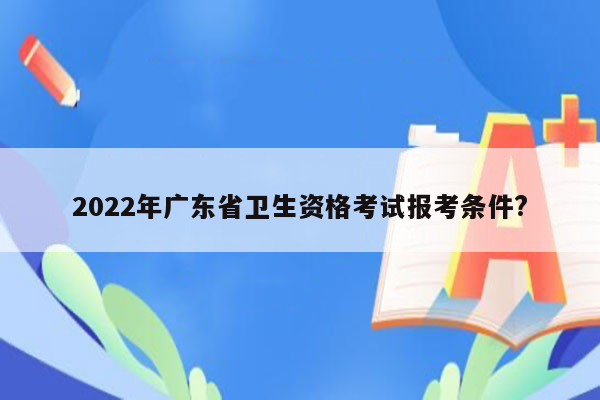 2022年广东省卫生资格考试报考条件?