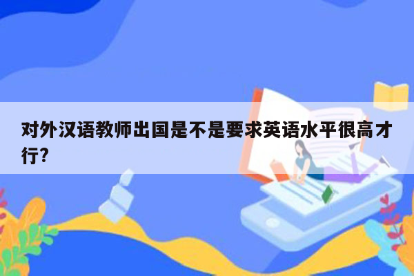 对外汉语教师出国是不是要求英语水平很高才行?