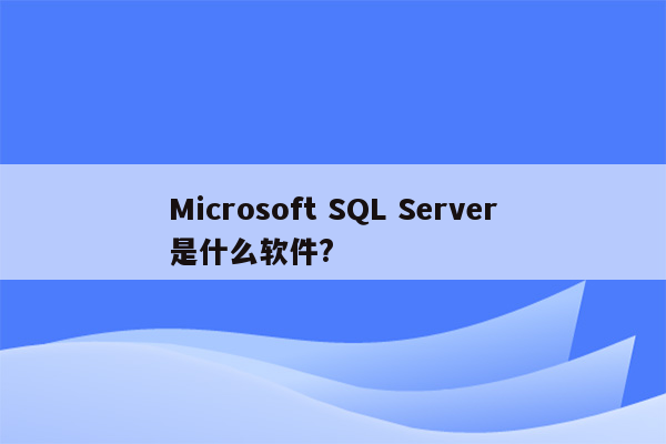 Microsoft SQL Server是什么软件?