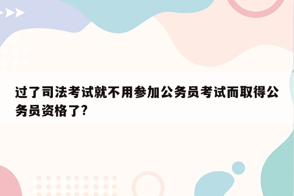 过了司法考试就不用参加公务员考试而取得公务员资格了?