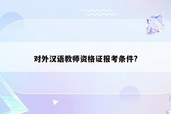 对外汉语教师资格证报考条件?