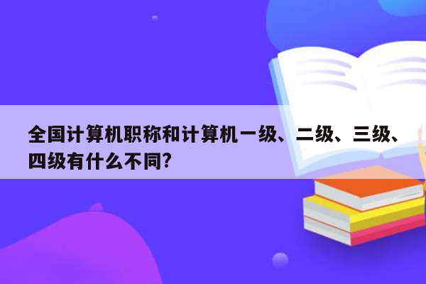 全国计算机职称和计算机一级、二级、三级、四级有什么不同?