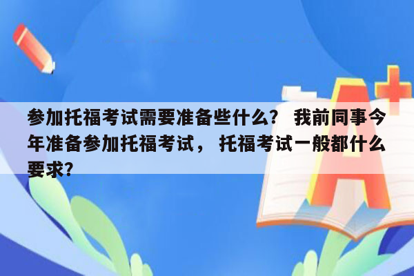 参加托福考试需要准备些什么？ 我前同事今年准备参加托福考试， 托福考试一般都什么要求？