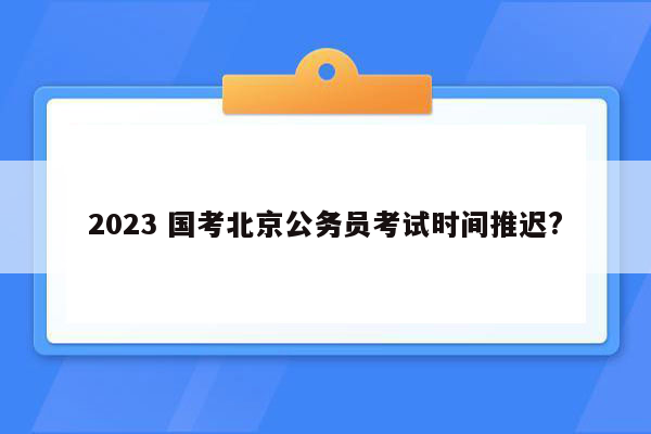 2023 国考北京公务员考试时间推迟?