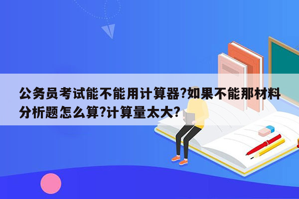 公务员考试能不能用计算器?如果不能那材料分析题怎么算?计算量太大?