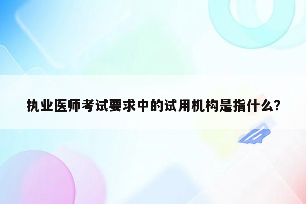 执业医师考试要求中的试用机构是指什么？