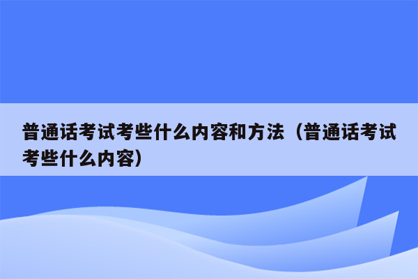 普通话考试考些什么内容和方法（普通话考试考些什么内容）