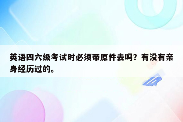 英语四六级考试时必须带原件去吗？有没有亲身经历过的。