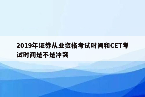 2019年证券从业资格考试时间和CET考试时间是不是冲突