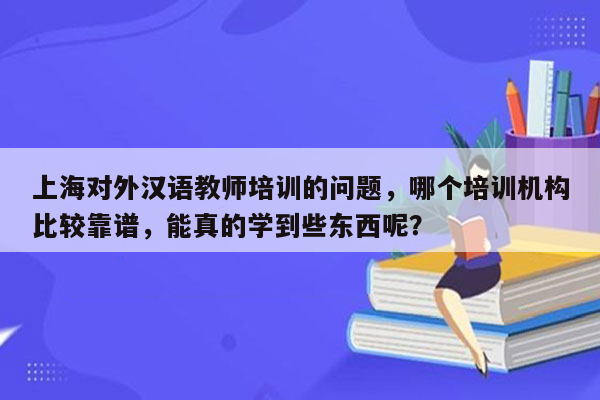 上海对外汉语教师培训的问题，哪个培训机构比较靠谱，能真的学到些东西呢？