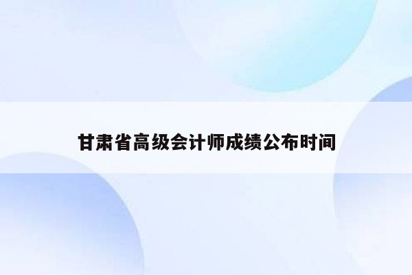 甘肃省高级会计师成绩公布时间