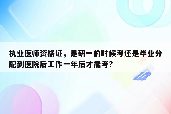 执业医师资格证，是研一的时候考还是毕业分配到医院后工作一年后才能考?