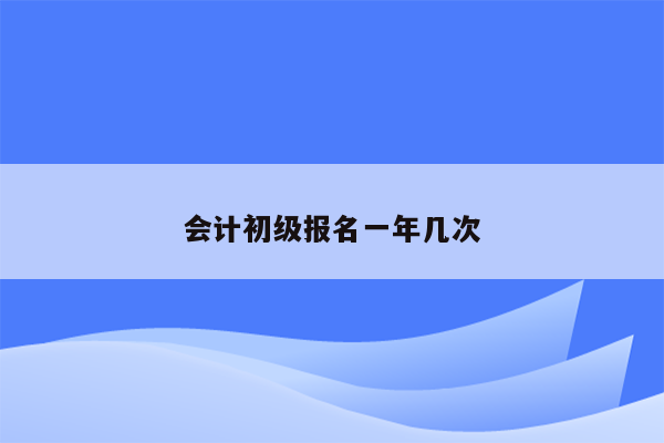 会计初级报名一年几次