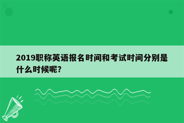 2019职称英语报名时间和考试时间分别是什么时候呢？