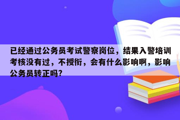 已经通过公务员考试警察岗位，结果入警培训考核没有过，不授衔，会有什么影响啊，影响公务员转正吗?