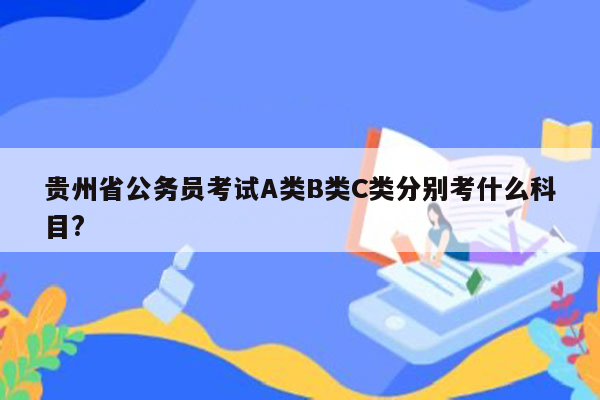 贵州省公务员考试A类B类C类分别考什么科目?