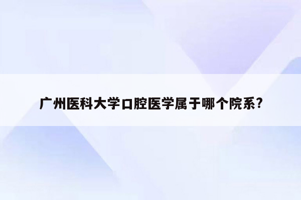 广州医科大学口腔医学属于哪个院系?